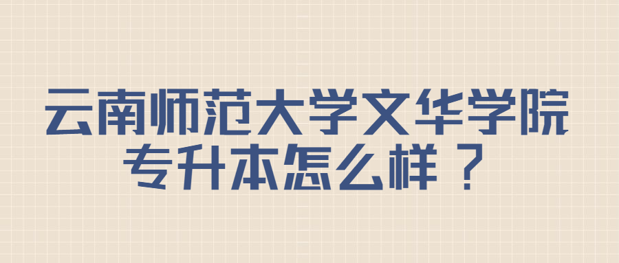 云南師范大學(xué)文華學(xué)院專(zhuān)升本怎么樣?