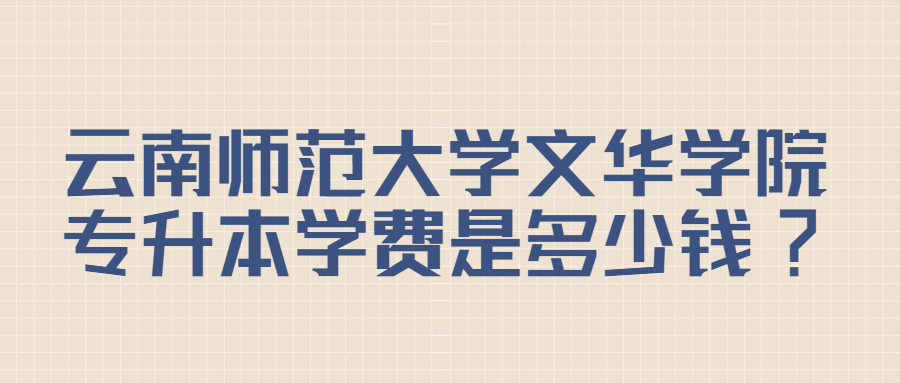 云南師范大學(xué)文華學(xué)院專升本學(xué)費(fèi)是多少錢?