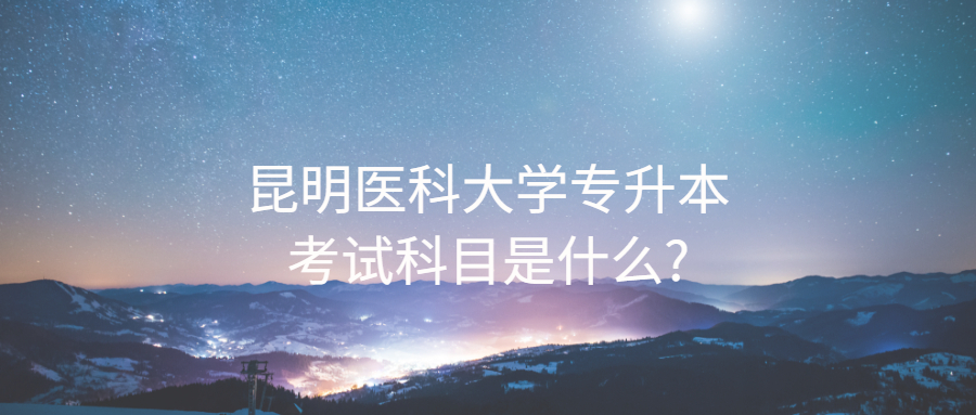昆明醫(yī)科大學(xué)專升本考試科目是什么?