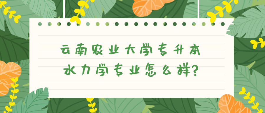 云南農(nóng)業(yè)大學(xué)專升本水力學(xué)專業(yè)怎么樣?