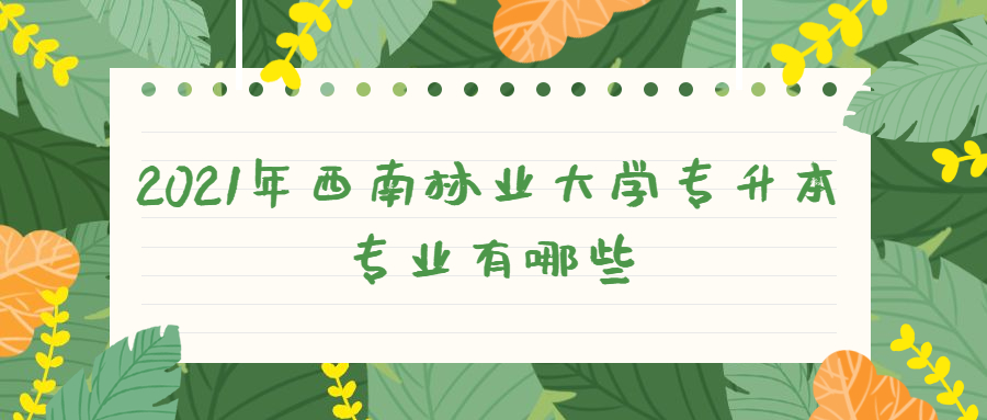2021年西南林業(yè)大學(xué)專升本專業(yè)有哪些