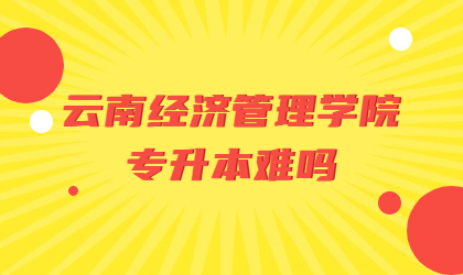 云南經(jīng)濟管理學(xué)院專升本難嗎