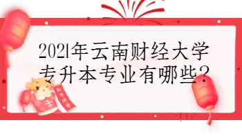 2021年云南財經(jīng)大學專升本專業(yè)有哪些?
