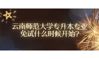 云南師范大學(xué)專升本專業(yè)免試什么時候開始?