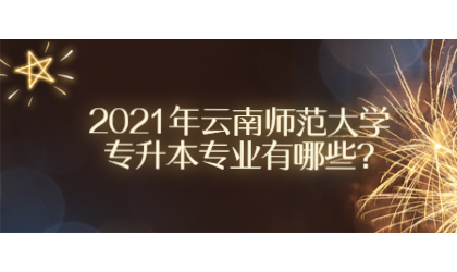 2021年云南師范大學(xué)專升本專業(yè)有哪些?