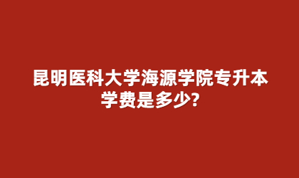 昆明醫(yī)科大學(xué)海源學(xué)院專升本學(xué)費(fèi)是多少?