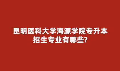 昆明醫(yī)科大學(xué)海源學(xué)院專升本招生專業(yè)有哪些?