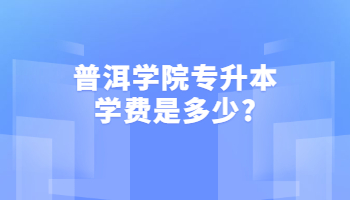 普洱學(xué)院專升本學(xué)費是多少?