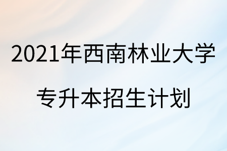 2021年西南林業(yè)大學(xué)專升本招生計(jì)劃.png