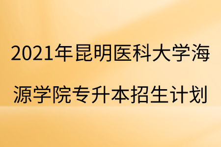 2021年昆明醫(yī)科大學海源學院專升本招生計劃.png