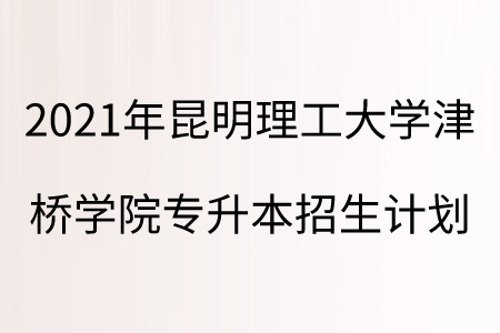 2021年昆明理工大學(xué)津橋?qū)W院專升本招生計(jì)劃.png