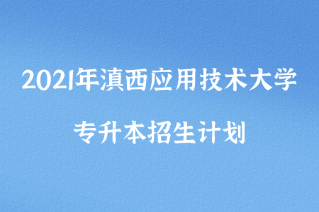 2021年滇西應(yīng)用技術(shù)大學(xué)專升本招生計劃.png