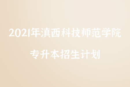 2021年滇西科技師范學(xué)院專升本招生計(jì)劃.png