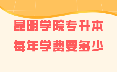昆明學(xué)院專升本每年學(xué)費(fèi)要多少.png