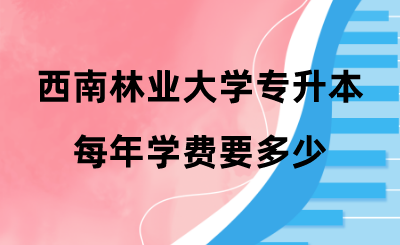 西南林業(yè)大學(xué)專升本每年學(xué)費(fèi)要多少 .png