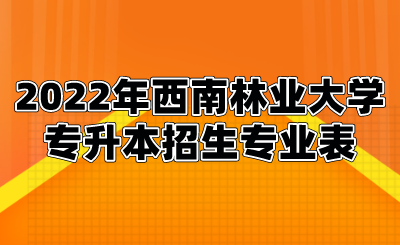 2022年西南林業(yè)大學專升本招生專業(yè)表.png