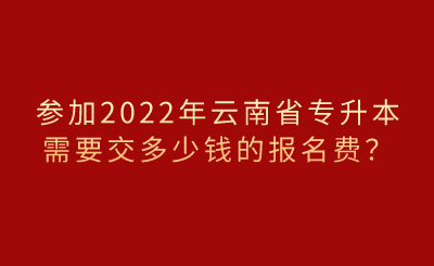 參加2022年云南省專升本需要交多少錢的報名費？.png