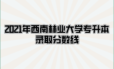 2021年西南林業(yè)大學專升本錄取分數(shù)線.png