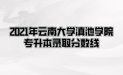 2021年云南大學(xué)滇池學(xué)院專升本錄取分?jǐn)?shù)線.png