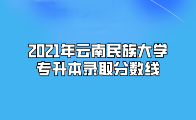 2021年云南民族大學專升本錄取分數(shù)線.png