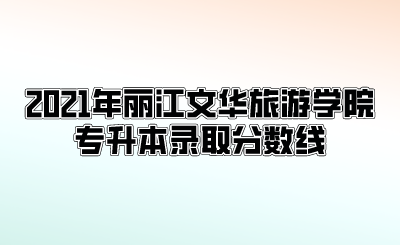 2021年麗江文華旅游學(xué)院專升本錄取分?jǐn)?shù)線.png