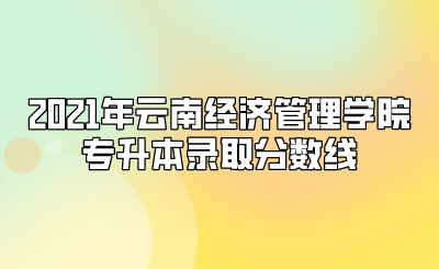 2021年云南經(jīng)濟(jì)管理學(xué)院專升本錄取分?jǐn)?shù)線.png