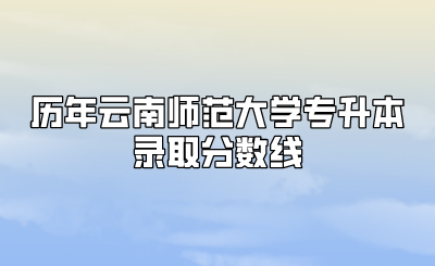 歷年云南師范大學(xué)專升本錄取分?jǐn)?shù)線.png
