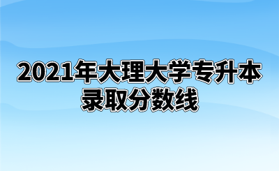 2021年大理大學(xué)專升本錄取分?jǐn)?shù)線.png