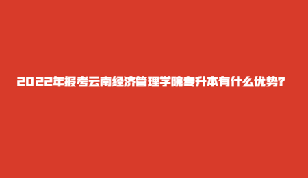 2022年報(bào)考云南經(jīng)濟(jì)管理學(xué)院專升本有什么優(yōu)勢(shì)？.jpg