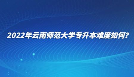 2022年云南師范大學(xué)專升本難度如何？