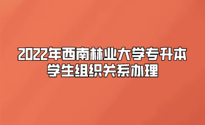 2022年西南林業(yè)大學(xué)專升本學(xué)生組織關(guān)系辦理.png