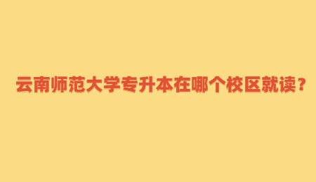 云南師范大學專升本在哪個校區(qū)就讀？ (1).jpg