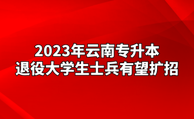 2023年云南專升本退役大學(xué)生士兵有望擴招.png