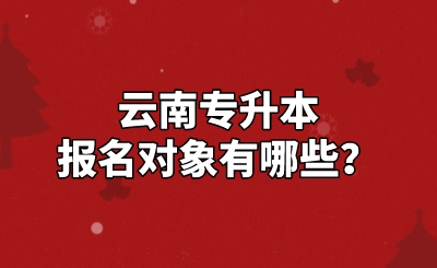 云南專升本報(bào)名對(duì)象有哪些？.jpeg