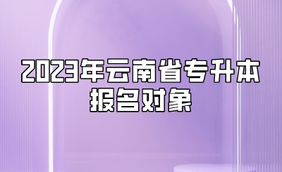 2023年云南省專升本報(bào)名對(duì)象.jpeg