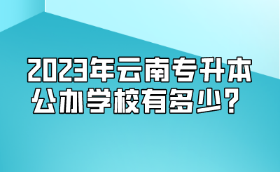 2023年云南專升本公辦學(xué)校有多少？.png