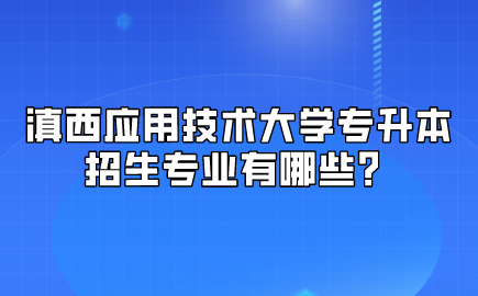 滇西應(yīng)用技術(shù)大學(xué)專升本招生專業(yè)