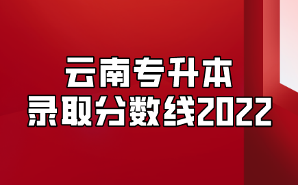 云南專(zhuān)升本錄取分?jǐn)?shù)線(xiàn)2022
