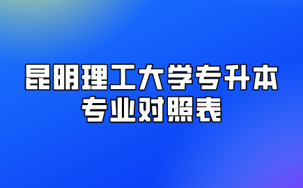 昆明理工大學(xué)專升本專業(yè)對(duì)照表