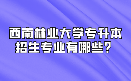 西南林業(yè)大學專升本招生專業(yè)