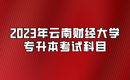 2023年云南財(cái)經(jīng)大學(xué)專升本考試科目