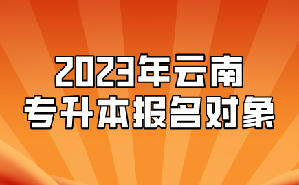 2023年云南專升本報(bào)名對(duì)象