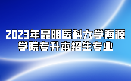 2023年昆明醫(yī)科大學(xué)海源學(xué)院專升本招生專業(yè)
