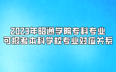 2023年昭通學(xué)院?？茖I(yè)可報(bào)考本科學(xué)校專業(yè)對(duì)應(yīng)關(guān)系