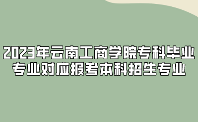 2023年云南工商學院?？飘厴I(yè)專業(yè)對應報考本科招生專業(yè)