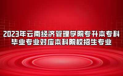 2023年云南經(jīng)濟(jì)管理學(xué)院專升本?？飘厴I(yè)專業(yè)對(duì)應(yīng)本科院校招生專業(yè).png