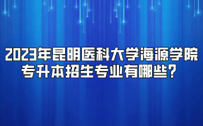 2023年昆明醫(yī)科大學(xué)海源學(xué)院專升本招生專業(yè)