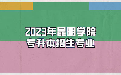 2023年昆明學(xué)院專升本招生專業(yè)