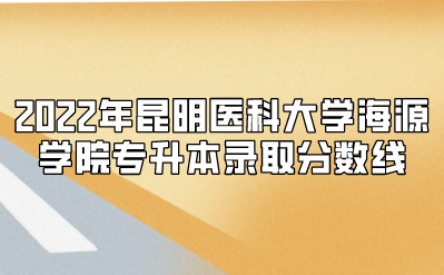 2022年昆明醫(yī)科大學海源學院專升本錄取分數(shù)線