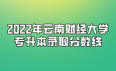 2022年云南財經(jīng)大學(xué)專升本錄取分?jǐn)?shù)線
